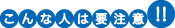 こんな人は要注意！！
